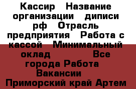 Кассир › Название организации ­ диписи.рф › Отрасль предприятия ­ Работа с кассой › Минимальный оклад ­ 16 000 - Все города Работа » Вакансии   . Приморский край,Артем г.